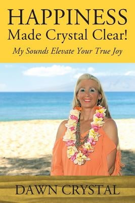 HAPPINESS Made Crystal Clear! My Sounds Elevate Your True Joy by Crystal, Dawn