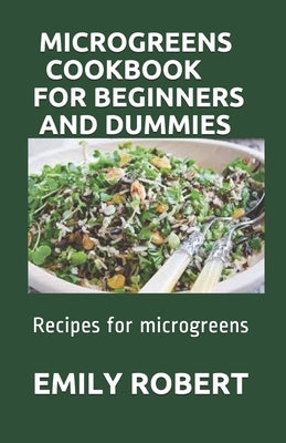 Microgreens Cookbook for Beginners and Dummies: Recipes for microgreens by Robert, Emily