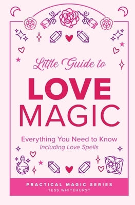 Little Guide to Love Magic: Everything You Need to Know, Including Love Spells by Whitehurst, Tess