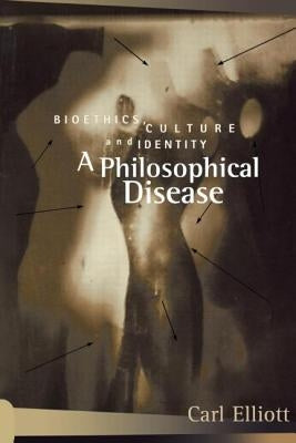 A Philosophical Disease: Bioethics, Culture, and Identity by Elliott, Carl