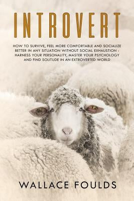 Introvert: How to Survive, Feel More Comfortable and Socialize Better in Any Situation without Social Exhaustion - Harness Your P by Foulds, Wallace