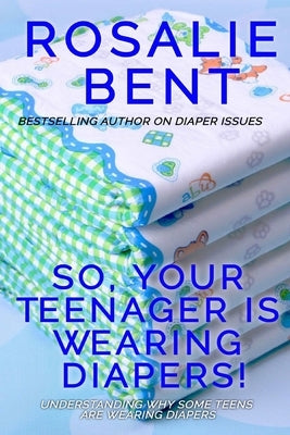 So, your teenager is wearing diapers!: Understanding why some teenagers want to wear diapers by Bent, Rosalie