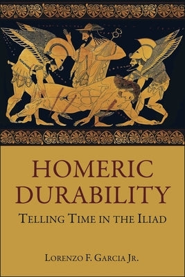 Homeric Durability: Telling Time in the Iliad by Garcia, Lorenzo F.