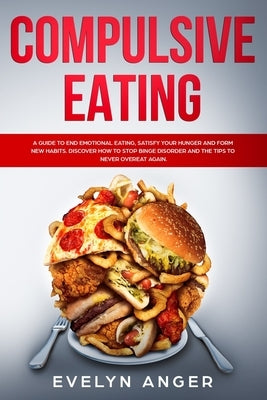 Compulsive Eating: A guide to end emotional eating, satisfy your hunger and form new habits. Discover how to stop binge disorder and the by Anger, Evelyn