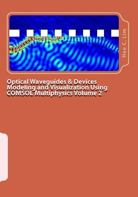 Optical Waveguides & Devices Modeling and Visualization Using COMSOL Multiphysics Volume 2: A Graphical Instructional Guide by Lim, Hee C.