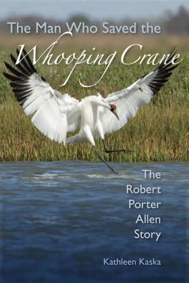 The Man Who Saved the Whooping Crane: The Robert Porter Allen Story by Kaska, Kathleen
