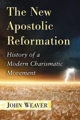 The New Apostolic Reformation: History of a Modern Charismatic Movement by Weaver, John