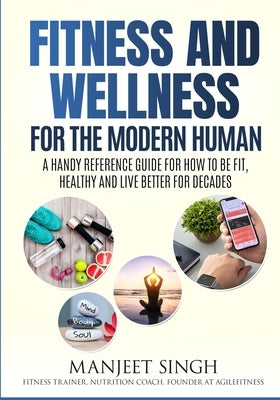 Fitness and Wellness for the Modern Human: A Handy Reference Guide for How to be Fit, Healthy and Live Better for Decades. by Singh, Manjeet