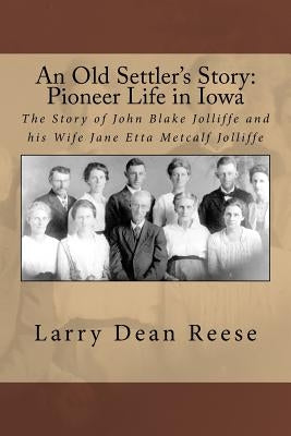 An Old Settler's Story: Pioneer Life in Iowa: The Story of John Blake Jolliffe and his Wife Jane Etta Metcalf Jolliffe by Reese, Larry Dean