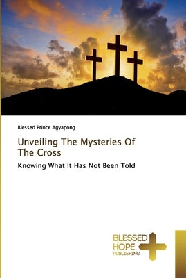Unveiling The Mysteries Of The Cross by Agyapong, Blessed Prince
