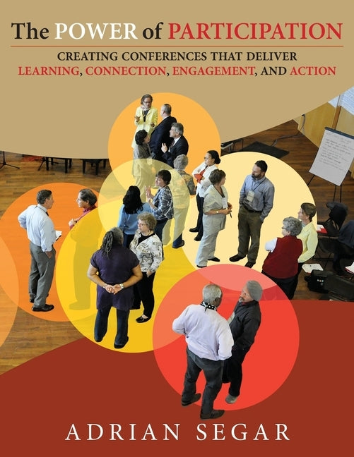 The Power of Participation: Creating Conferences That Deliver Learning, Connection, Engagement, and Action by Segar, Adrian