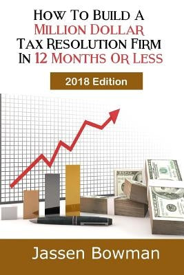 How To Build A Million Dollar Tax Resolution Practice In 12 Months Or Less by Bowman, Jassen