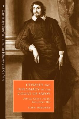 Dynasty and Diplomacy in the Court of Savoy: Political Culture and the Thirty Years' War by Osborne, Toby