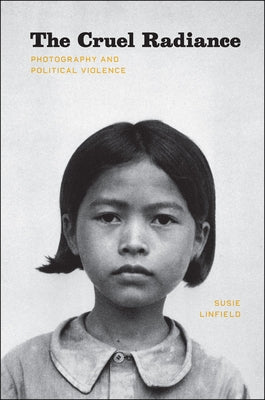 The Cruel Radiance: Photography and Political Violence by Linfield, Susie