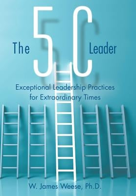 The 5C Leader: Exceptional Leadership Practices for Extraordinary Times by Weese, W. James