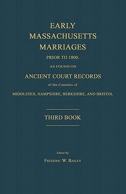 Early Massachusetts Marriages Prior to 1800, as Found on Ancient Court Records of the Counties of Middlesex, Hampshire, Berkshire, and Bristol. Third by Bailey, Frederic W.