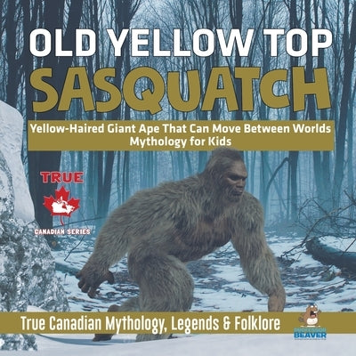 Old Yellow Top / Sasquatch - Yellow-Haired Giant Ape That Can Move Between Worlds Mythology for Kids True Canadian Mythology, Legends & Folklore by Professor Beaver