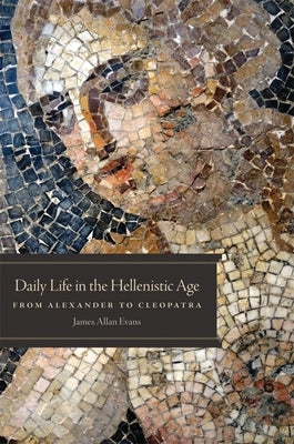 Daily Life in the Hellenistic Age: From Alexander to Cleopatra by Evans, James Allan