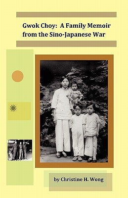 Gwok Choy: A Family Memoir from the Sino-Japanese War by Wong, Christine H.