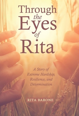 Through the Eyes of Rita: A Story of Extreme Hardship, Resilience, and Determination by Barone, Rita