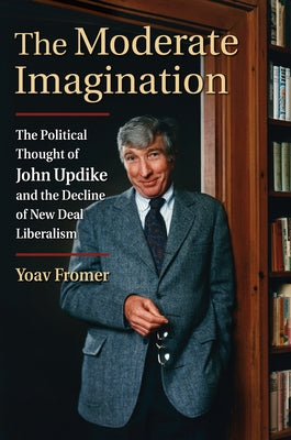 The Moderate Imagination: The Political Thought of John Updike and the Decline of New Deal Liberalism by Fromer, Yoav
