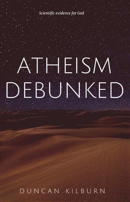 Atheism Debunked: Scientific Evidence for God by Kilburn, Duncan