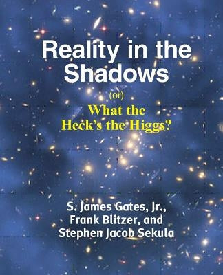 Reality in the Shadows (or) What the Heck's the Higgs? by Gates, Jr. S. James (Jim)