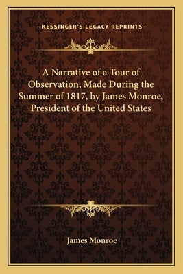 A Narrative of a Tour of Observation, Made During the Summer of 1817, by James Monroe, President of the United States by Monroe, James