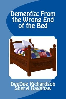 Dementia: From the Wrong End of the Bed: A Caregiver's Guide for Understanding and Responding to Dementia Behaviors by Bagshaw, Sheryl