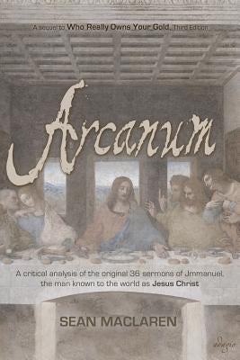 Arcanum: A critical analysis of the original 36 sermons of Jmmanuel, the man known to the world as Jesus Christ by MacLaren, Sean