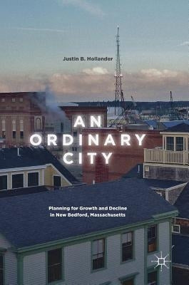 An Ordinary City: Planning for Growth and Decline in New Bedford, Massachusetts by Hollander, Justin B.