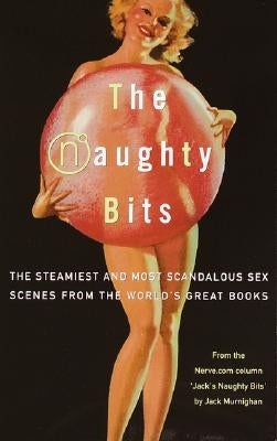 The Naughty Bits: The Steamiest and Most Scandalous Sex Scenes from the World's Great Books by Murnighan, Jack