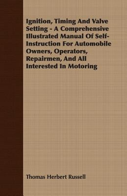 Ignition, Timing and Valve Setting - A Comprehensive Illustrated Manual of Self-Instruction for Automobile Owners, Operators, Repairmen, and All Inter by Russell, Thomas Herbert