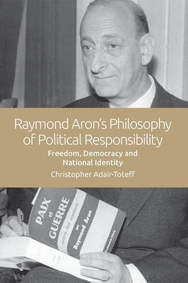Raymond Aron's Philosophy of Political Responsibility: Freedom, Democracy and National Identity by Adair-Toteff, Christopher
