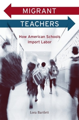 Migrant Teachers: How American Schools Import Labor by Bartlett, Lora
