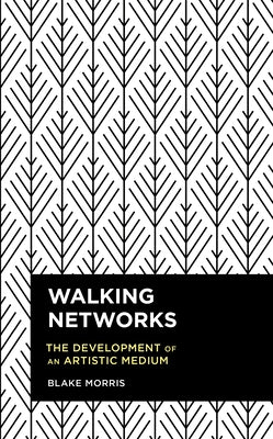 Walking Networks: The Development of an Artistic Medium by Morris, Blake