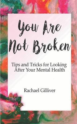 You Are Not Broken: Tips and Tricks for Looking After Your Mental Health by Gilliver, Rachael