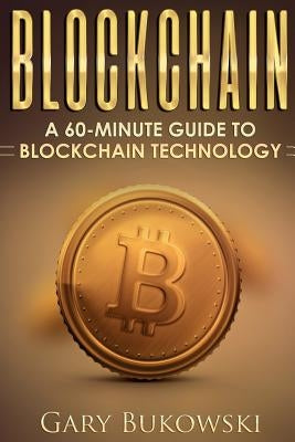 Blockchain: A 60 minute guide to Blockchain Technology by Bukowski, Gary