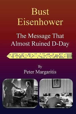 Bust Eisenhower: The Message That Almost Ruined D-Day by Margaritis, Peter