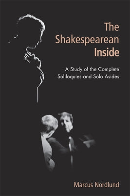 The Shakespearean Inside: A Study of the Complete Soliloquies and Solo Asides by Nordlund, Marcus