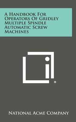 A Handbook For Operators Of Gridley Multiple Spindle Automatic Screw Machines by National Acme Company