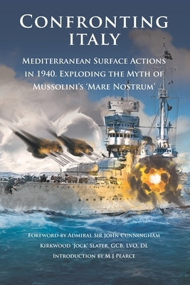 Confronting Italy: Mediterranean Surface Actions in 1940. Exploding the Myth of Mussolini's 'Mare Nostrum by Pearce, M. J.