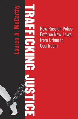 Trafficking Justice: How Russian Police Enforce New Laws, from Crime to Courtroom by McCarthy, Lauren A.