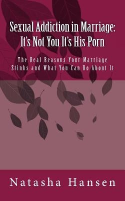 Sexual Addiction in Marriage: It's Not You It's His Porn: The Real Reasons Your Marriage Stinks and What You Can Do About It by Hansen, Natasha