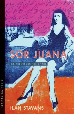 Sor Juana: Or, the Persistence of Pop by Stavans, Ilan