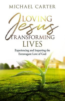 Loving Jesus, Transforming Lives: Experiencing and Imparting the Extravagant Love of God by Carter, Michael