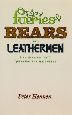 Faeries, Bears, and Leathermen: Men in Community Queering the Masculine by Hennen, Peter