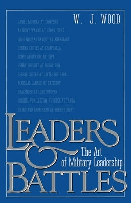 Leaders and Battles: The Art of Military Leadership by Wood, W. J.