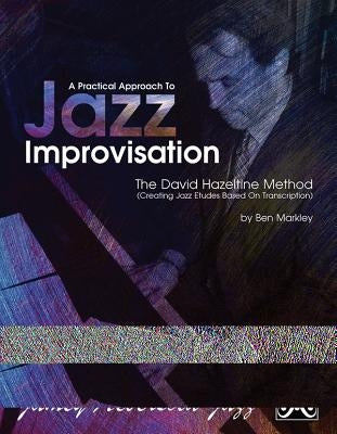 A Practical Approach to Jazz Improvisation: The David Hazeltime Method (Creating Jazz Etudes Based on Transcription) by Markley, Ben