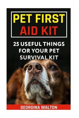 Pet First Aid Kit: 25 Useful Things For Your Pet Survival Kit by Walton, Georgina
